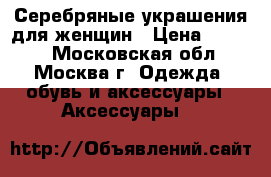 Серебряные украшения для женщин › Цена ­ 3 000 - Московская обл., Москва г. Одежда, обувь и аксессуары » Аксессуары   